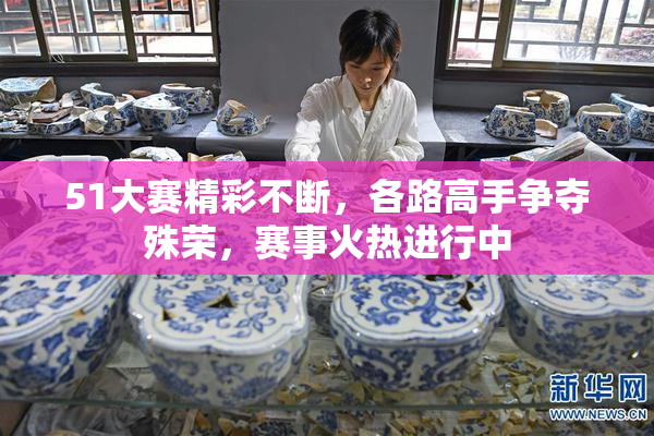 51大赛精彩不断，各路高手争夺殊荣，赛事火热进行中