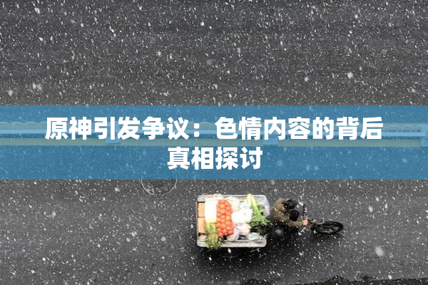 原神引发争议：色情内容的背后真相探讨