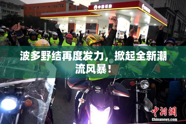 波多野结再度发力，掀起全新潮流风暴！
