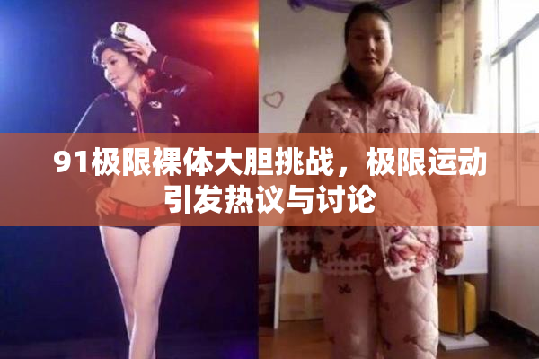 91极限裸体大胆挑战，极限运动引发热议与讨论