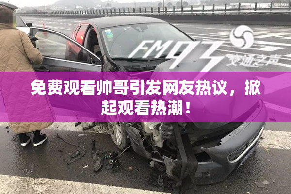 免费观看帅哥引发网友热议，掀起观看热潮！