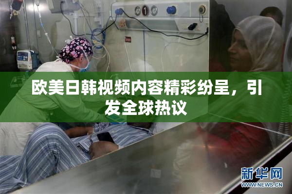 欧美日韩视频内容精彩纷呈，引发全球热议