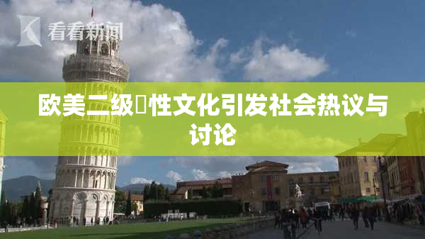 欧美二级婬性文化引发社会热议与讨论
