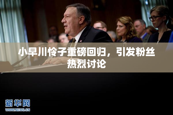 小早川怜子重磅回归，引发粉丝热烈讨论