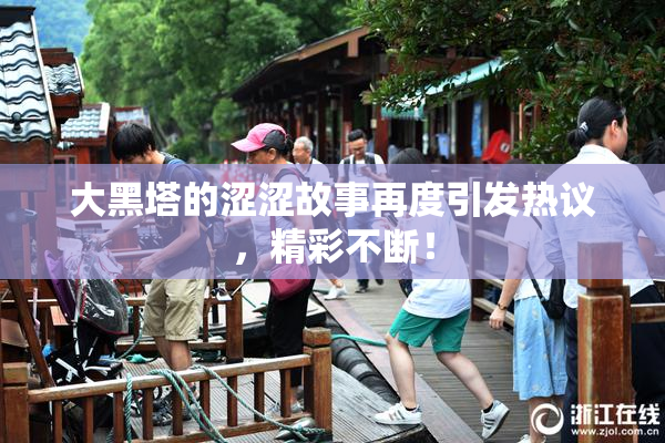 大黑塔的涩涩故事再度引发热议，精彩不断！