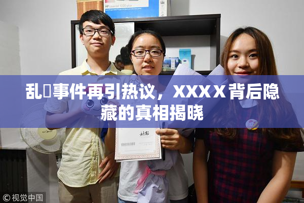乱婬事件再引热议，XXXⅩ背后隐藏的真相揭晓