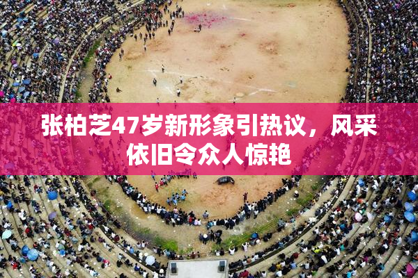 张柏芝47岁新形象引热议，风采依旧令众人惊艳