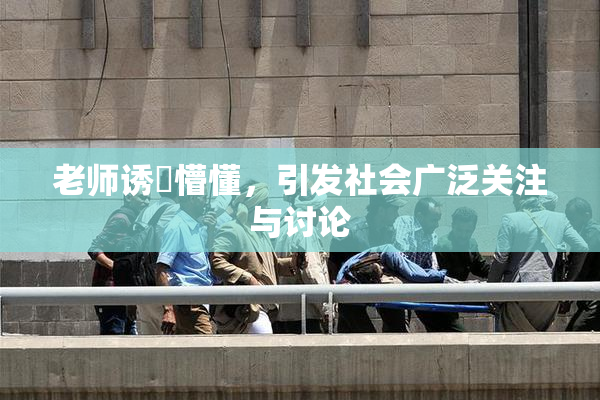 老师诱奷懵懂，引发社会广泛关注与讨论