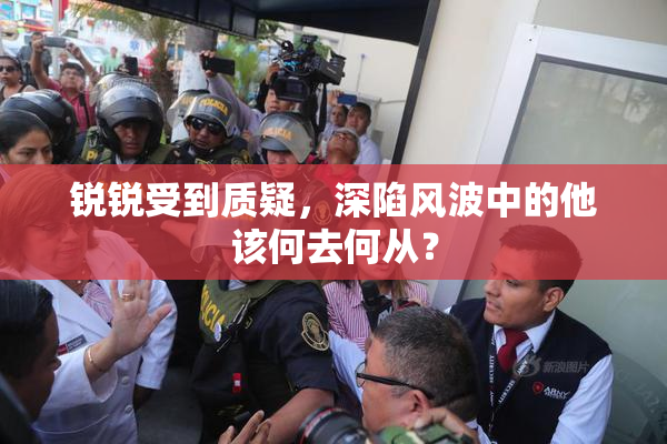 锐锐受到质疑，深陷风波中的他该何去何从？