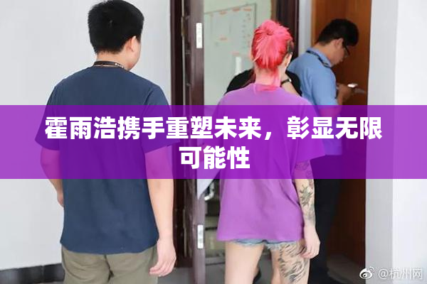 霍雨浩携手重塑未来，彰显无限可能性