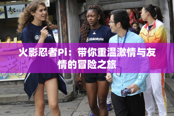 火影忍者Pi：带你重温激情与友情的冒险之旅
