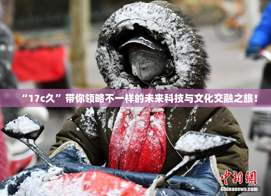 “17c久”带你领略不一样的未来科技与文化交融之旅！