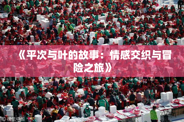 《平次与叶的故事：情感交织与冒险之旅》