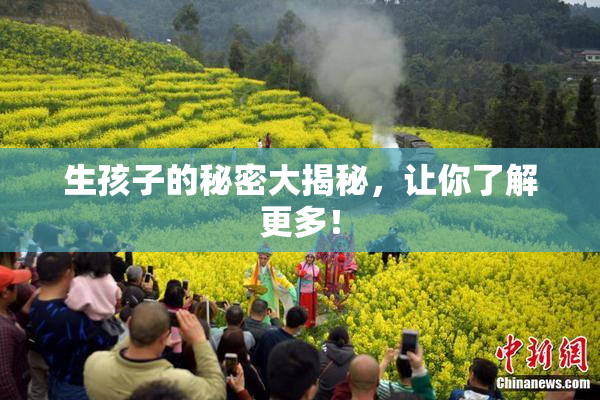 生孩子的秘密大揭秘，让你了解更多！