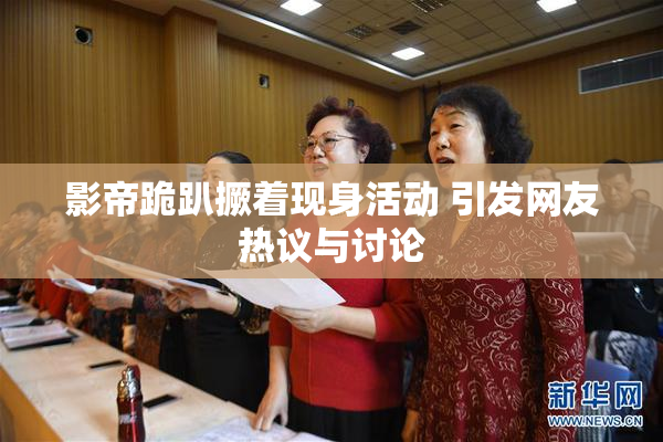 影帝跪趴撅着现身活动 引发网友热议与讨论