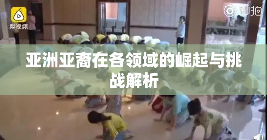 亚洲亚裔在各领域的崛起与挑战解析