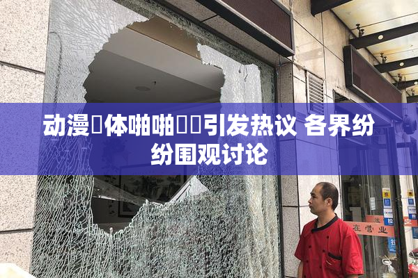 动漫祼体啪啪❌‌引发热议 各界纷纷围观讨论