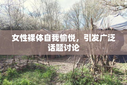 女性裸体自我愉悦，引发广泛话题讨论