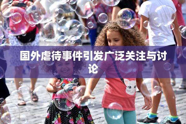 国外虐待事件引发广泛关注与讨论