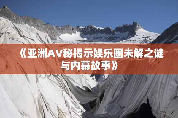 《亚洲AV秘揭示娱乐圈未解之谜与内幕故事》