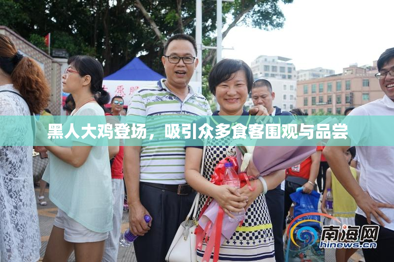 黑人大鸡登场，吸引众多食客围观与品尝