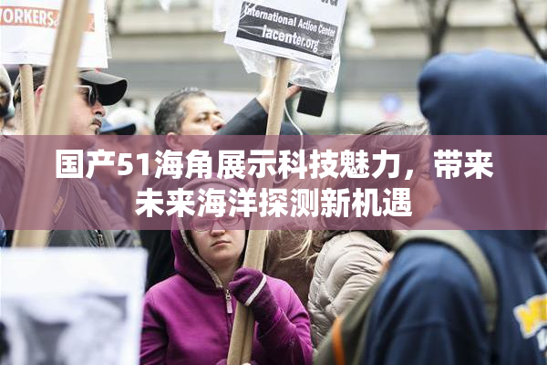 国产51海角展示科技魅力，带来未来海洋探测新机遇
