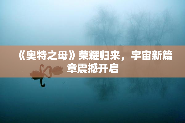《奥特之母》荣耀归来，宇宙新篇章震撼开启
