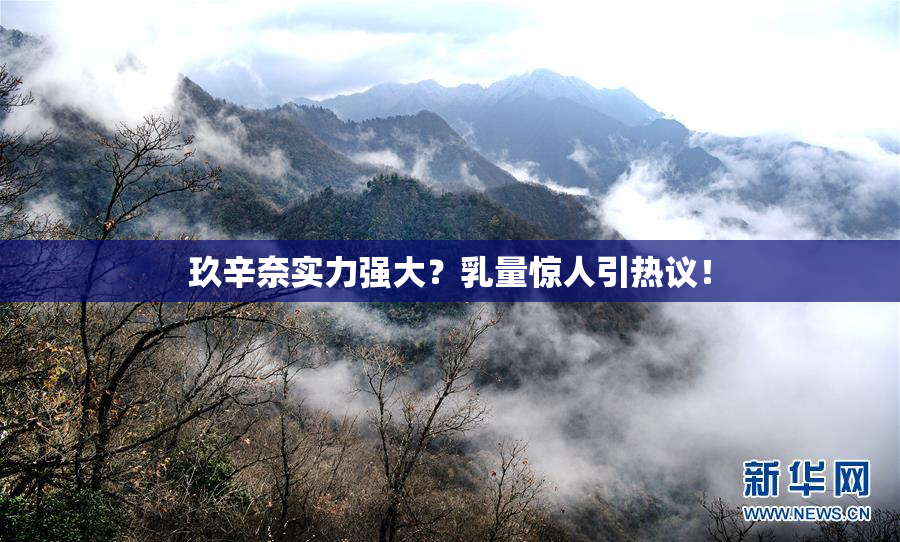 玖辛奈实力强大？乳量惊人引热议！