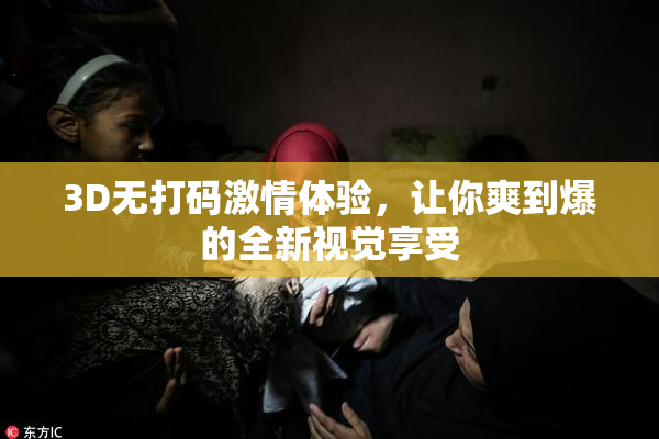 3D无打码激情体验，让你爽到爆的全新视觉享受