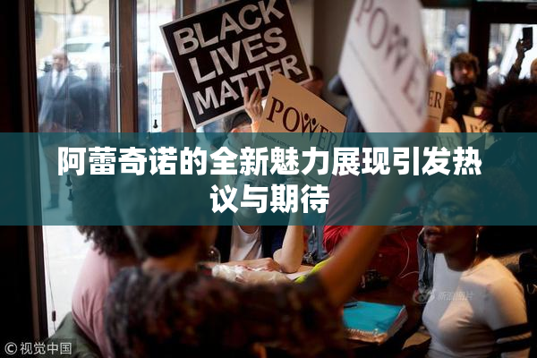 阿蕾奇诺的全新魅力展现引发热议与期待
