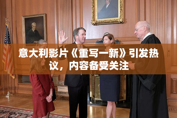 意大利影片《重写一新》引发热议，内容备受关注