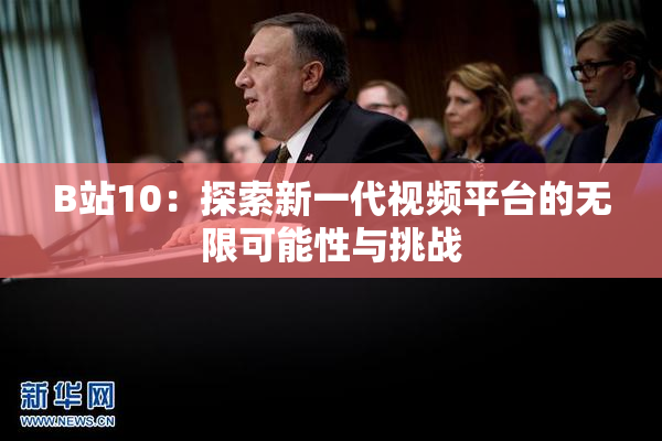 B站10：探索新一代视频平台的无限可能性与挑战