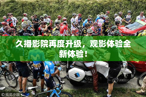 久播影院再度升级，观影体验全新体验！