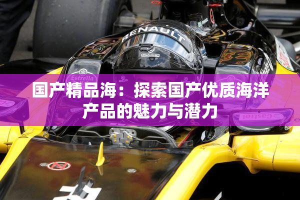 国产精品海：探索国产优质海洋产品的魅力与潜力