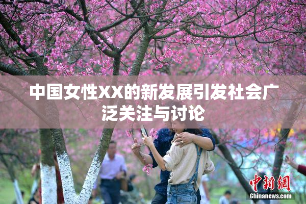 中国女性XX的新发展引发社会广泛关注与讨论