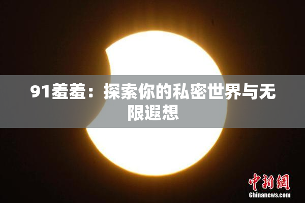 91羞羞：探索你的私密世界与无限遐想