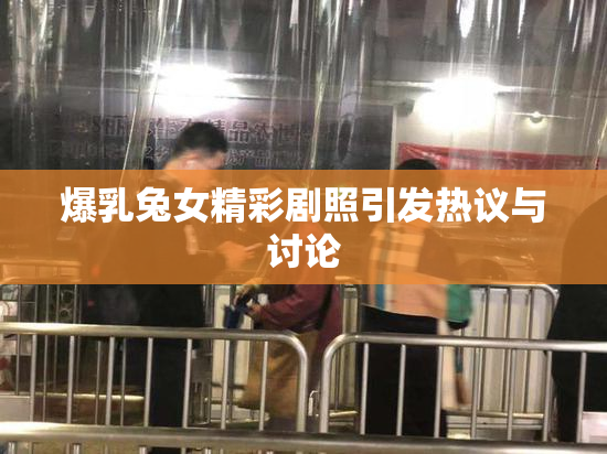 爆乳兔女精彩剧照引发热议与讨论