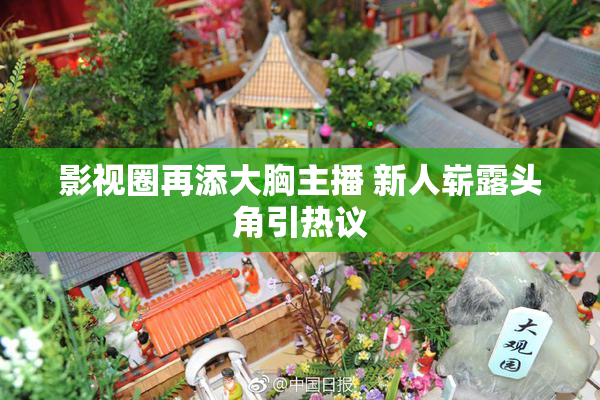 影视圈再添大胸主播 新人崭露头角引热议