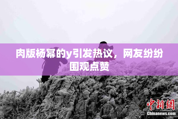 肉版杨幂的y引发热议，网友纷纷围观点赞