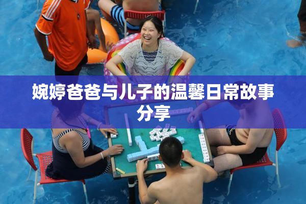 婉婷爸爸与儿子的温馨日常故事分享