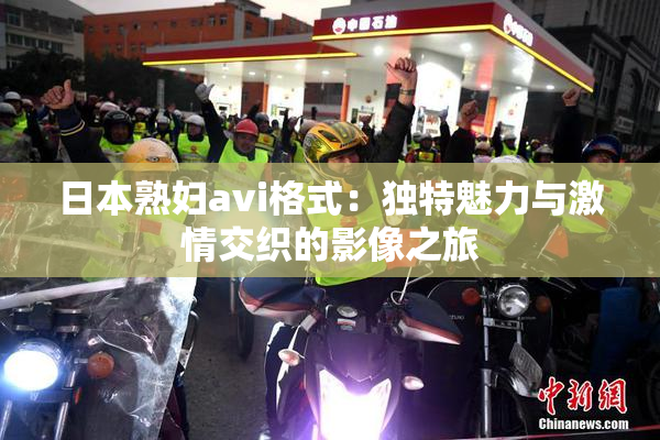 日本熟妇avi格式：独特魅力与激情交织的影像之旅
