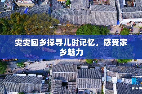 雯雯回乡探寻儿时记忆，感受家乡魅力