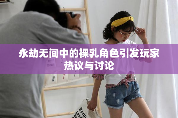 永劫无间中的裸乳角色引发玩家热议与讨论