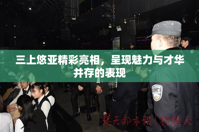 三上悠亚精彩亮相，呈现魅力与才华并存的表现