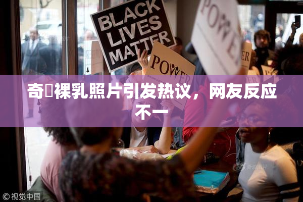 奇犽裸乳照片引发热议，网友反应不一