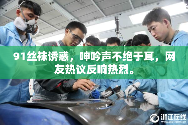 91丝袜诱惑，呻吟声不绝于耳，网友热议反响热烈。