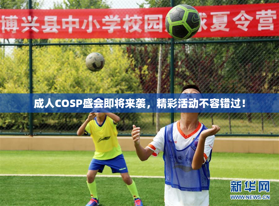 成人COSP盛会即将来袭，精彩活动不容错过！
