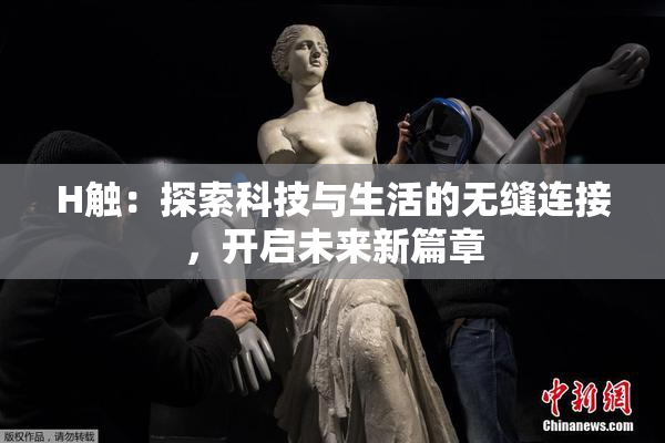 H触：探索科技与生活的无缝连接，开启未来新篇章