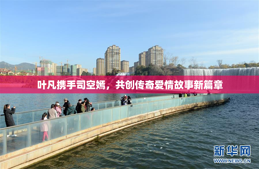 叶凡携手司空嫣，共创传奇爱情故事新篇章