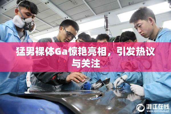 猛男裸体Ga惊艳亮相，引发热议与关注
